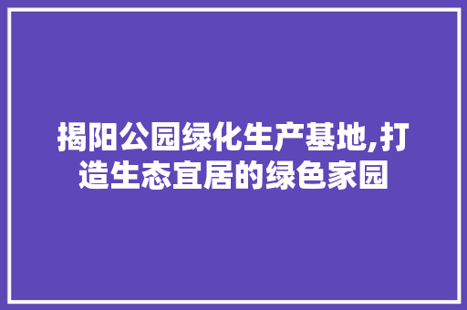 揭阳公园绿化生产基地,打造生态宜居的绿色家园 土壤管理