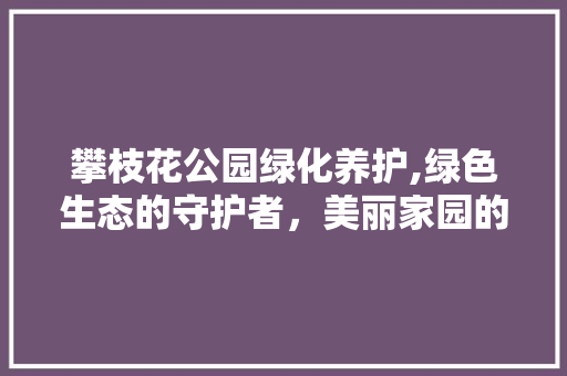 攀枝花公园绿化养护,绿色生态的守护者，美丽家园的守护神