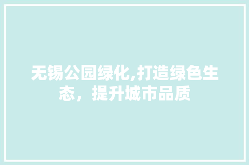 无锡公园绿化,打造绿色生态，提升城市品质 整形技巧