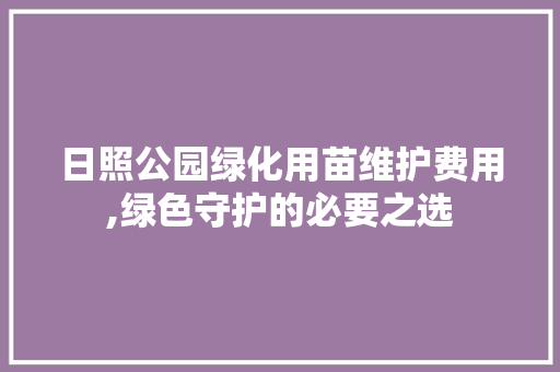 日照公园绿化用苗维护费用,绿色守护的必要之选