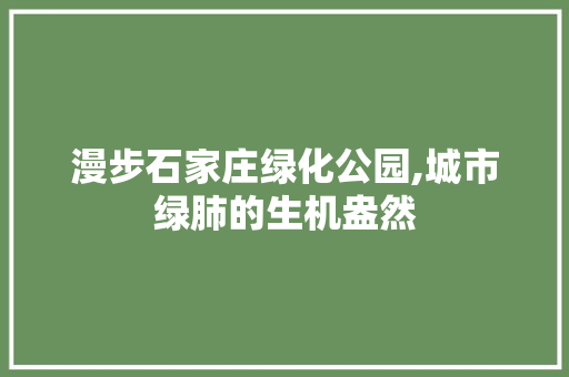 漫步石家庄绿化公园,城市绿肺的生机盎然
