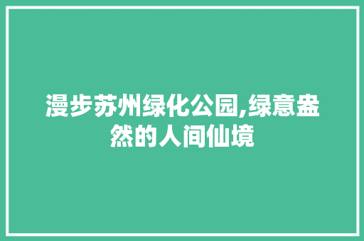 漫步苏州绿化公园,绿意盎然的人间仙境