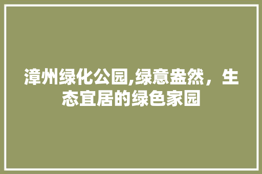漳州绿化公园,绿意盎然，生态宜居的绿色家园