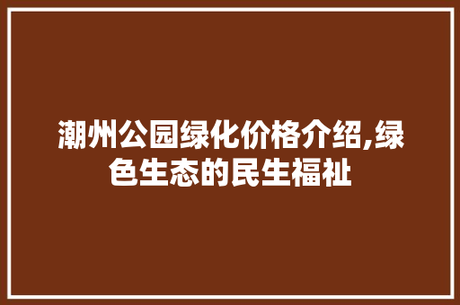潮州公园绿化价格介绍,绿色生态的民生福祉