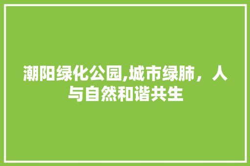 潮阳绿化公园,城市绿肺，人与自然和谐共生