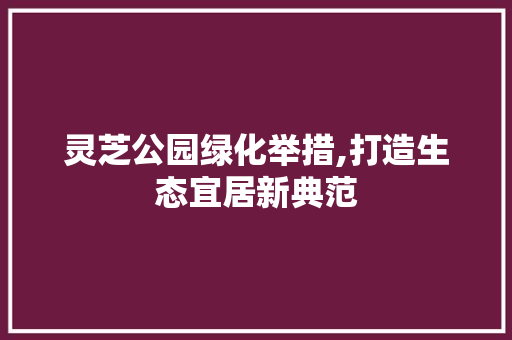 灵芝公园绿化举措,打造生态宜居新典范