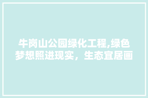 牛岗山公园绿化工程,绿色梦想照进现实，生态宜居画卷徐徐展开