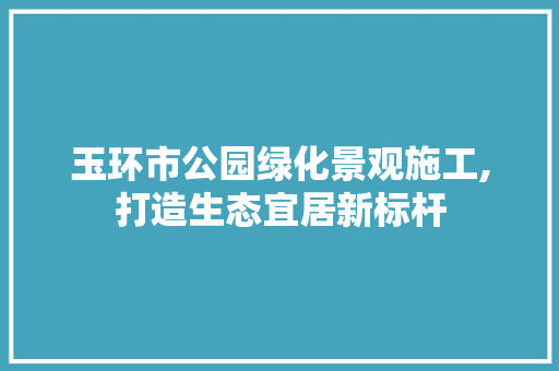 玉环市公园绿化景观施工,打造生态宜居新标杆