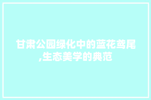 甘肃公园绿化中的蓝花鸢尾,生态美学的典范