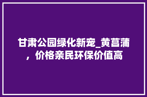 甘肃公园绿化新宠_黄菖蒲，价格亲民环保价值高