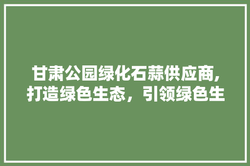 甘肃公园绿化石蒜供应商,打造绿色生态，引领绿色生活新风尚