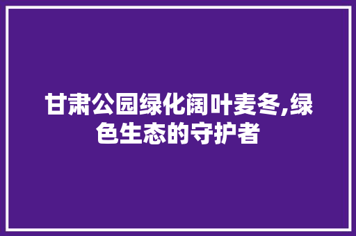 甘肃公园绿化阔叶麦冬,绿色生态的守护者