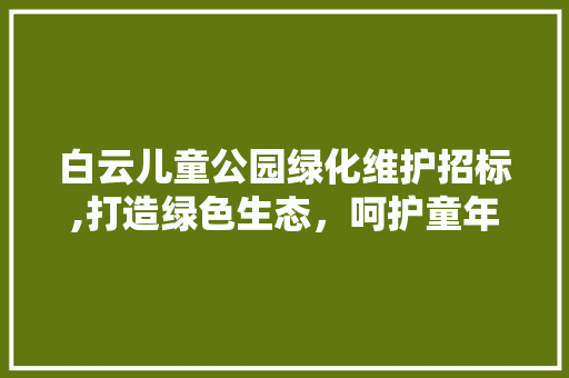 白云儿童公园绿化维护招标,打造绿色生态，呵护童年乐园