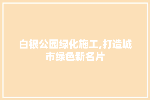 白银公园绿化施工,打造城市绿色新名片