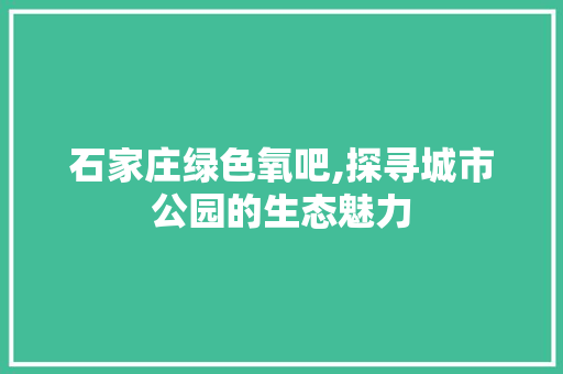 石家庄绿色氧吧,探寻城市公园的生态魅力