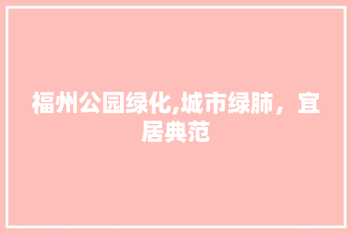 福州公园绿化,城市绿肺，宜居典范