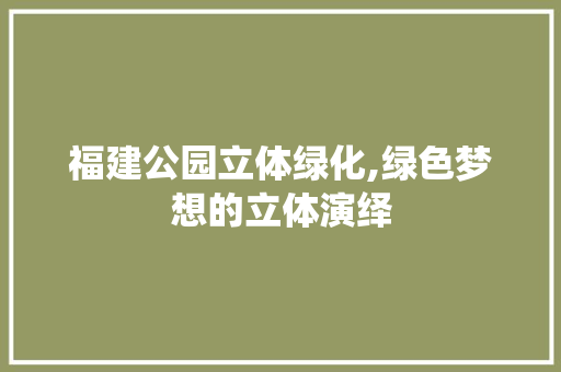 福建公园立体绿化,绿色梦想的立体演绎