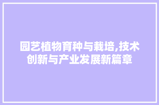 园艺植物育种与栽培,技术创新与产业发展新篇章