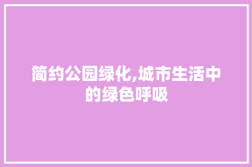 简约公园绿化,城市生活中的绿色呼吸
