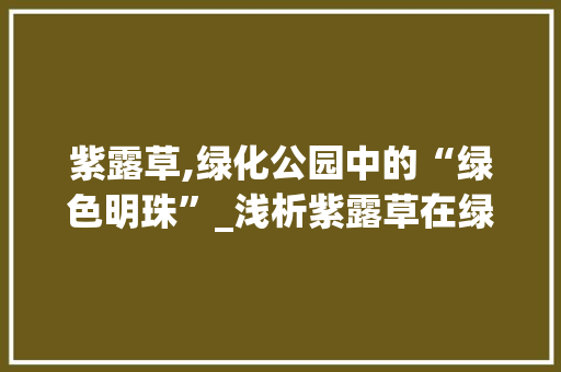 紫露草,绿化公园中的“绿色明珠”_浅析紫露草在绿化工程中的应用与报价
