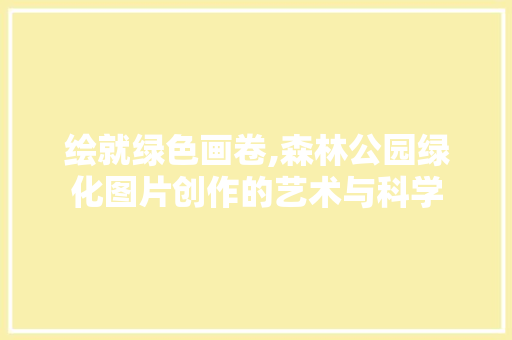 绘就绿色画卷,森林公园绿化图片创作的艺术与科学