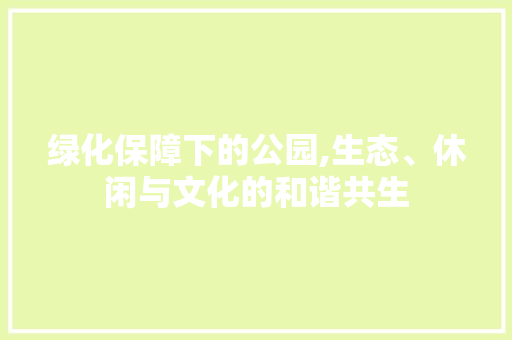 绿化保障下的公园,生态、休闲与文化的和谐共生