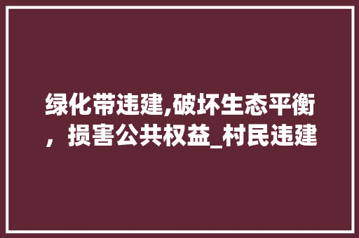 绿化带违建,破坏生态平衡，损害公共权益_村民违建现象的反思与治理