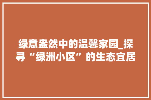 绿意盎然中的温馨家园_探寻“绿洲小区”的生态宜居之路
