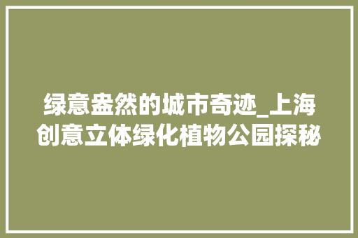 绿意盎然的城市奇迹_上海创意立体绿化植物公园探秘