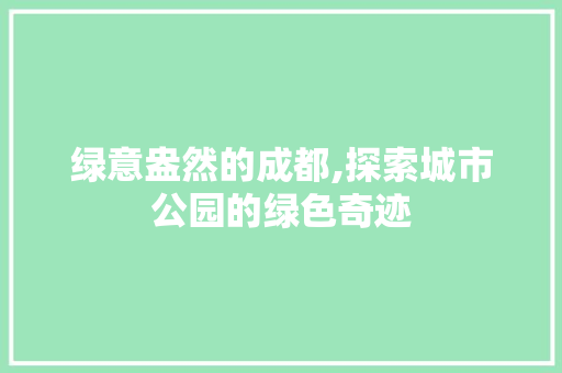 绿意盎然的成都,探索城市公园的绿色奇迹