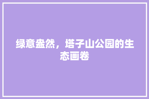 绿意盎然，塔子山公园的生态画卷
