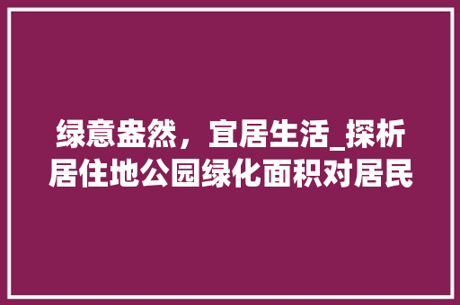 绿意盎然，宜居生活_探析居住地公园绿化面积对居民生活的影响