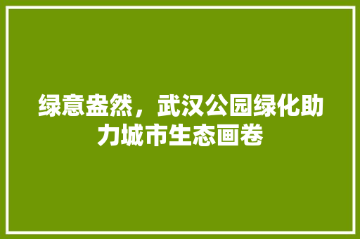 绿意盎然，武汉公园绿化助力城市生态画卷
