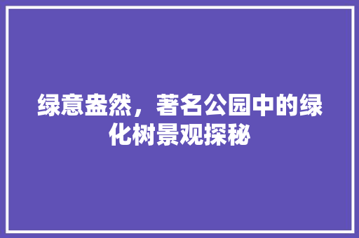 绿意盎然，著名公园中的绿化树景观探秘