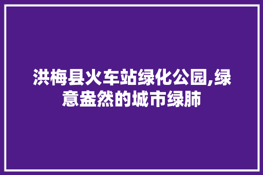 洪梅县火车站绿化公园,绿意盎然的城市绿肺 土壤管理