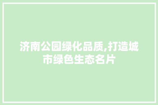 济南公园绿化品质,打造城市绿色生态名片