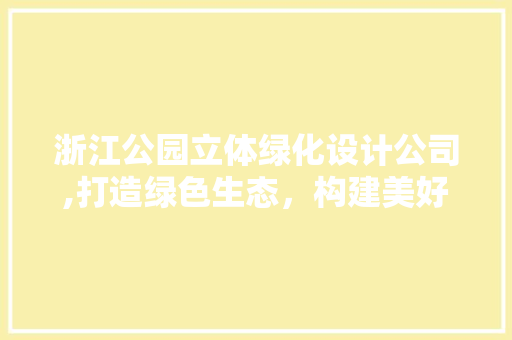 浙江公园立体绿化设计公司,打造绿色生态，构建美好生活