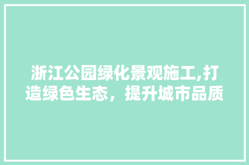 浙江公园绿化景观施工,打造绿色生态，提升城市品质 果树修剪整形