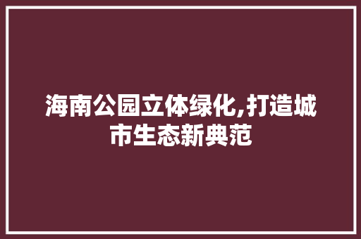 海南公园立体绿化,打造城市生态新典范 土壤管理