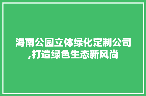 海南公园立体绿化定制公司,打造绿色生态新风尚 种植区域