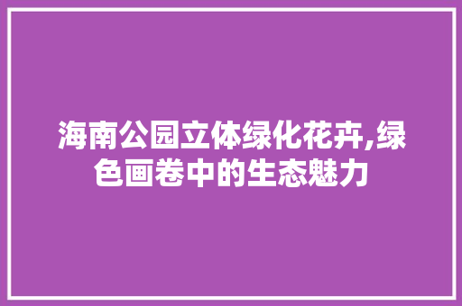海南公园立体绿化花卉,绿色画卷中的生态魅力 果树种植技术