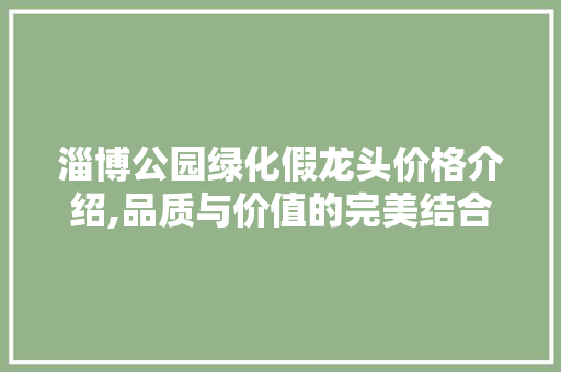 淄博公园绿化假龙头价格介绍,品质与价值的完美结合 土壤管理