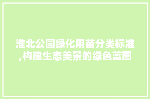 淮北公园绿化用苗分类标准,构建生态美景的绿色蓝图