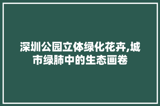深圳公园立体绿化花卉,城市绿肺中的生态画卷