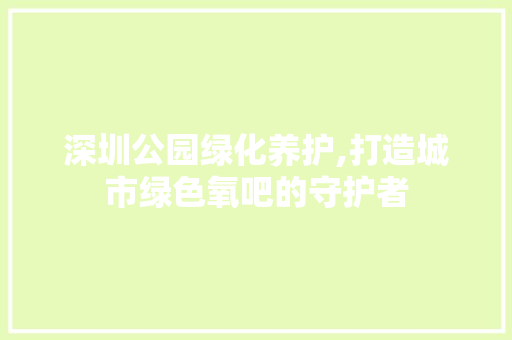 深圳公园绿化养护,打造城市绿色氧吧的守护者
