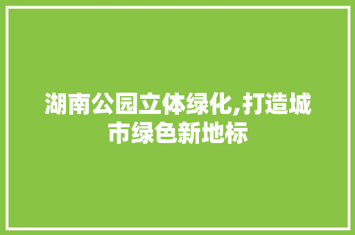 湖南公园立体绿化,打造城市绿色新地标