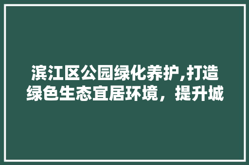 滨江区公园绿化养护,打造绿色生态宜居环境，提升城市品质