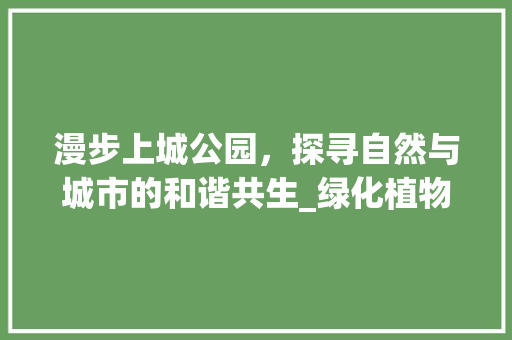 漫步上城公园，探寻自然与城市的和谐共生_绿化植物多样性介绍