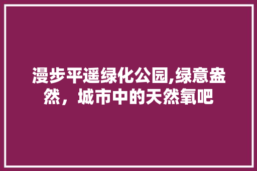 漫步平遥绿化公园,绿意盎然，城市中的天然氧吧
