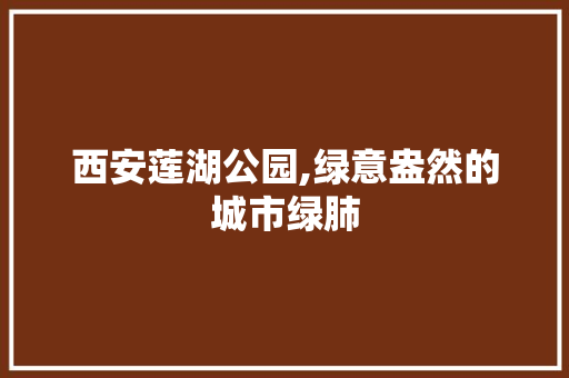 西安莲湖公园,绿意盎然的城市绿肺